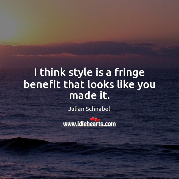 I think style is a fringe benefit that looks like you made it. Julian Schnabel Picture Quote