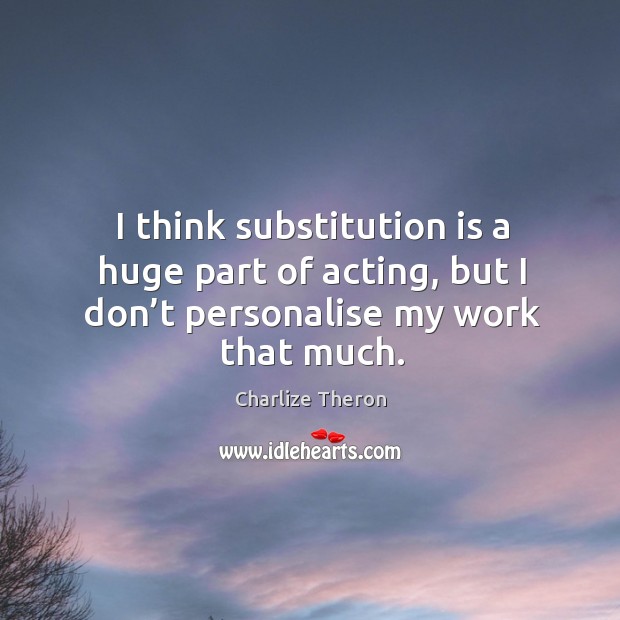 I think substitution is a huge part of acting, but I don’t personalise my work that much. Charlize Theron Picture Quote