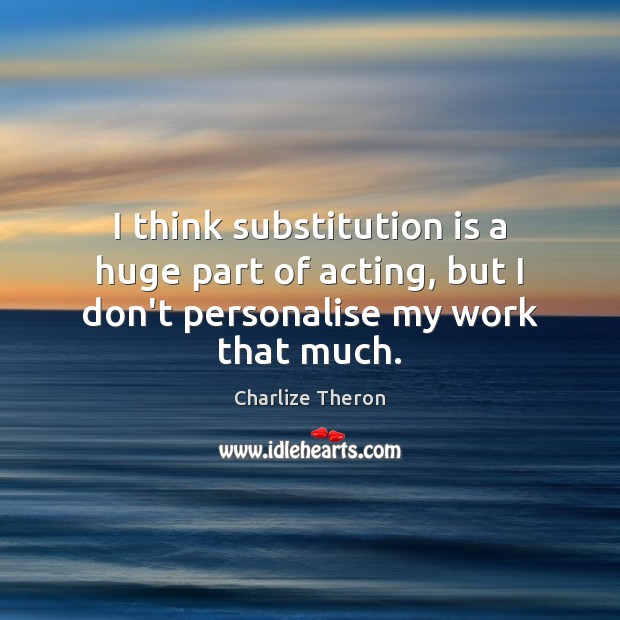 I think substitution is a huge part of acting, but I don’t personalise my work that much. Image