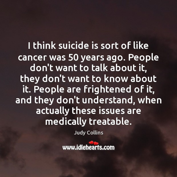 I think suicide is sort of like cancer was 50 years ago. People Judy Collins Picture Quote