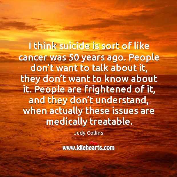 I think suicide is sort of like cancer was 50 years ago. Judy Collins Picture Quote