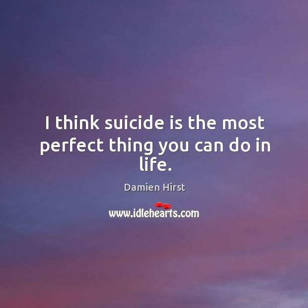 I think suicide is the most perfect thing you can do in life. Damien Hirst Picture Quote