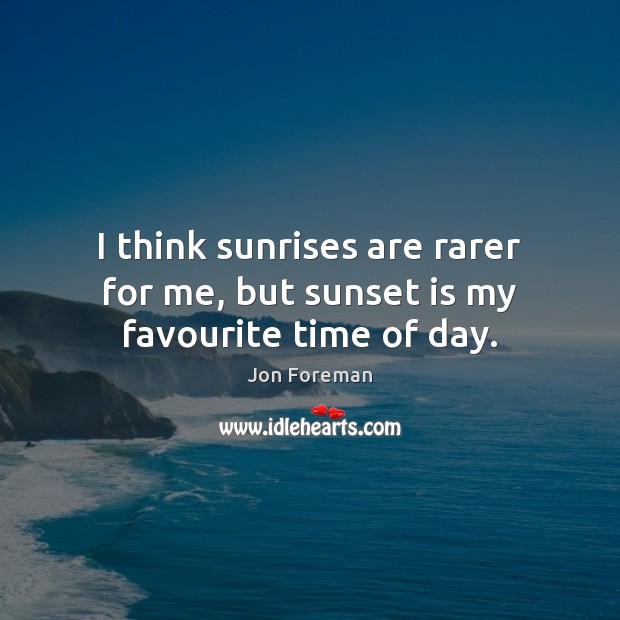 I think sunrises are rarer for me, but sunset is my favourite time of day. Jon Foreman Picture Quote