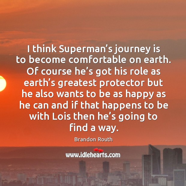 I think superman’s journey is to become comfortable on earth. Of course he’s got his role as earth’s Image