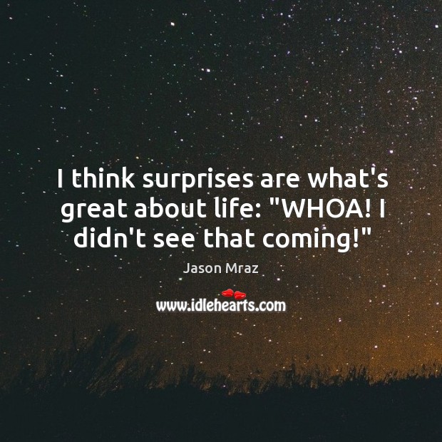 I think surprises are what’s great about life: “WHOA! I didn’t see that coming!” Jason Mraz Picture Quote