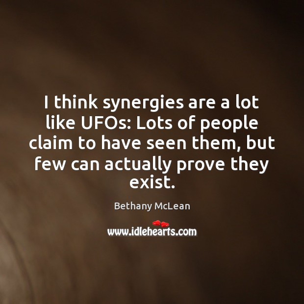 I think synergies are a lot like UFOs: Lots of people claim Bethany McLean Picture Quote