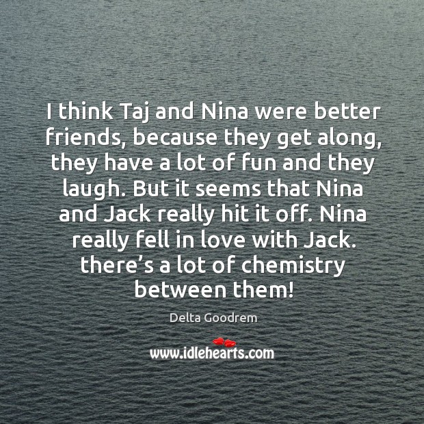 I think taj and nina were better friends, because they get along, they have a lot of Delta Goodrem Picture Quote