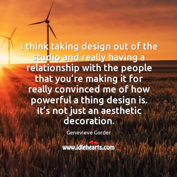 I think taking design out of the studio and really having a relationship with the people Design Quotes Image