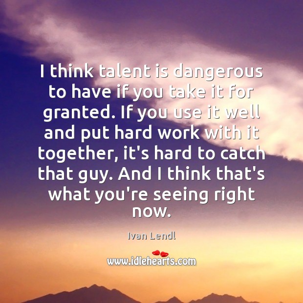 I think talent is dangerous to have if you take it for Ivan Lendl Picture Quote