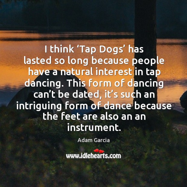 I think ‘tap dogs’ has lasted so long because people have a natural interest in tap dancing. Adam Garcia Picture Quote