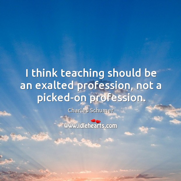 I think teaching should be an exalted profession, not a picked-on profession. Charles Schumer Picture Quote
