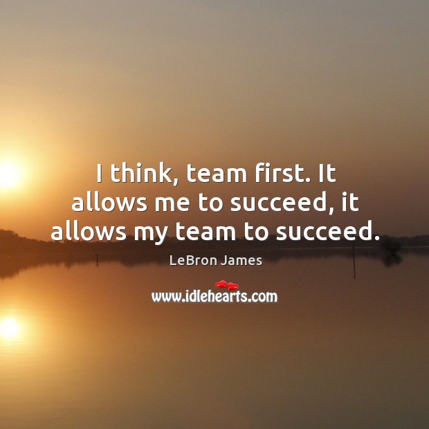 I think, team first. It allows me to succeed, it allows my team to succeed. LeBron James Picture Quote