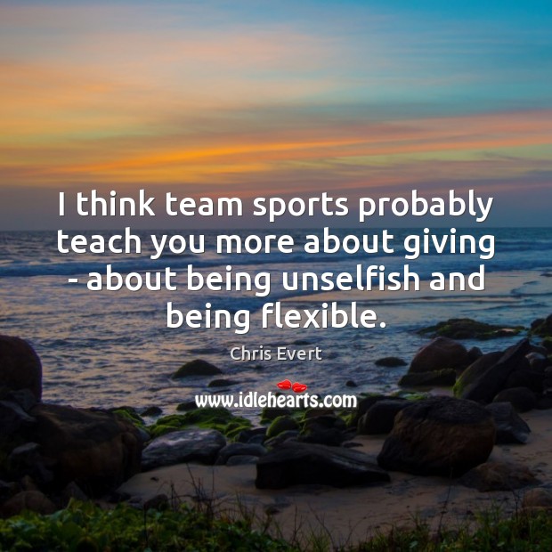 I think team sports probably teach you more about giving – about Chris Evert Picture Quote