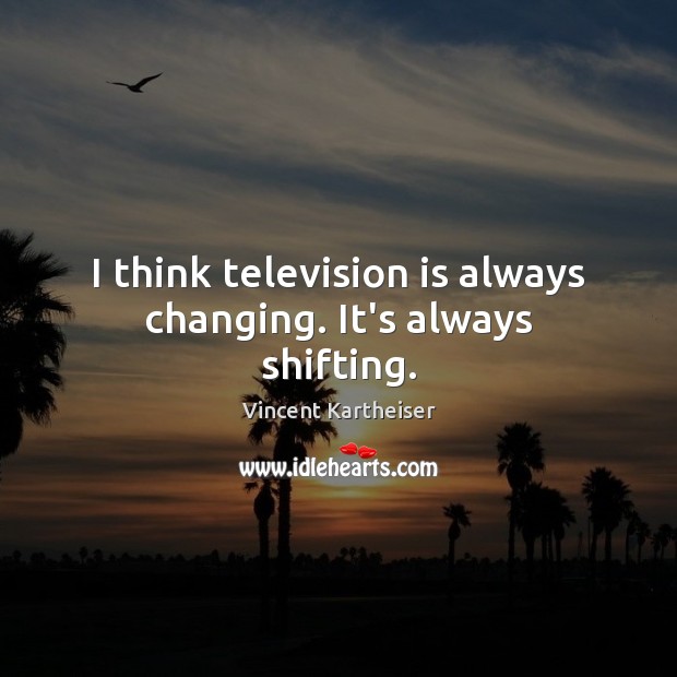 I think television is always changing. It’s always shifting. Image