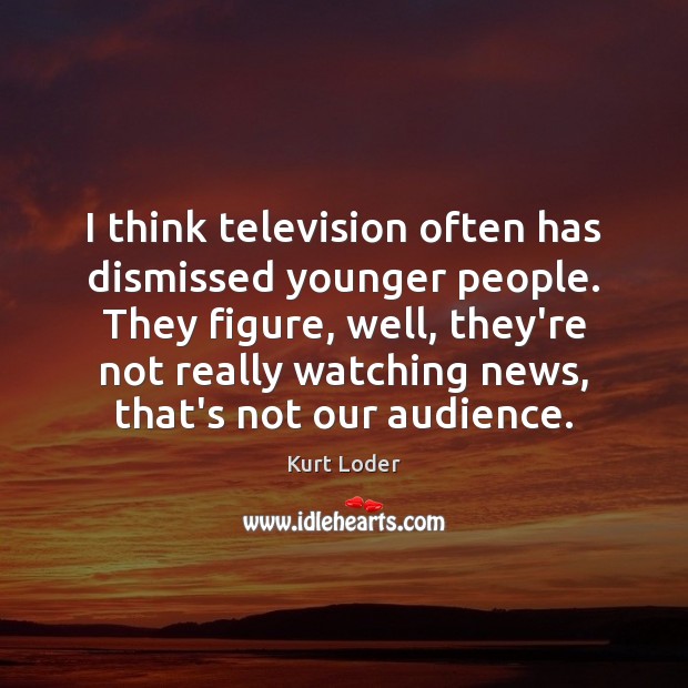 I think television often has dismissed younger people. They figure, well, they’re Kurt Loder Picture Quote