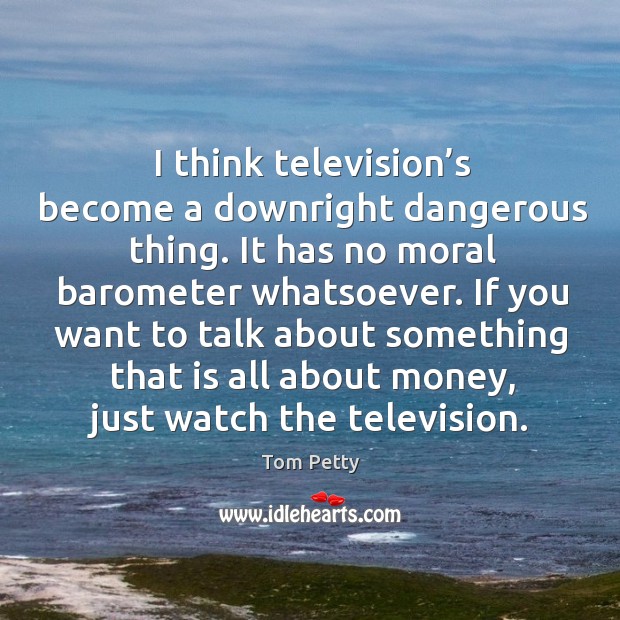 I think television’s become a downright dangerous thing. It has no moral barometer whatsoever. Tom Petty Picture Quote