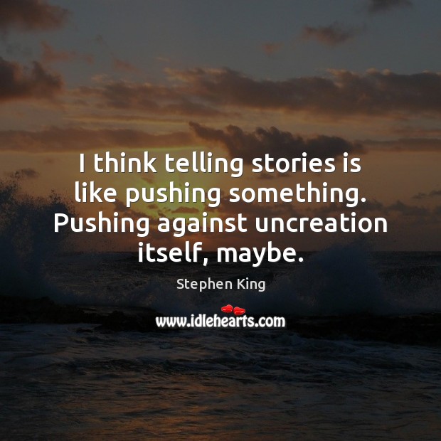 I think telling stories is like pushing something. Pushing against uncreation itself, Stephen King Picture Quote