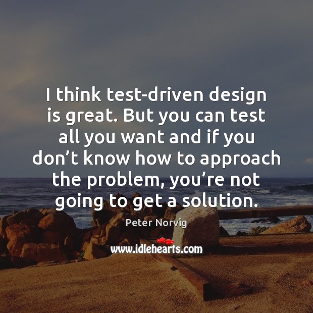 I think test-driven design is great. But you can test all you Peter Norvig Picture Quote