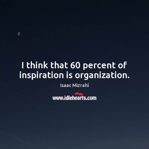 I think that 60 percent of inspiration is organization. Image
