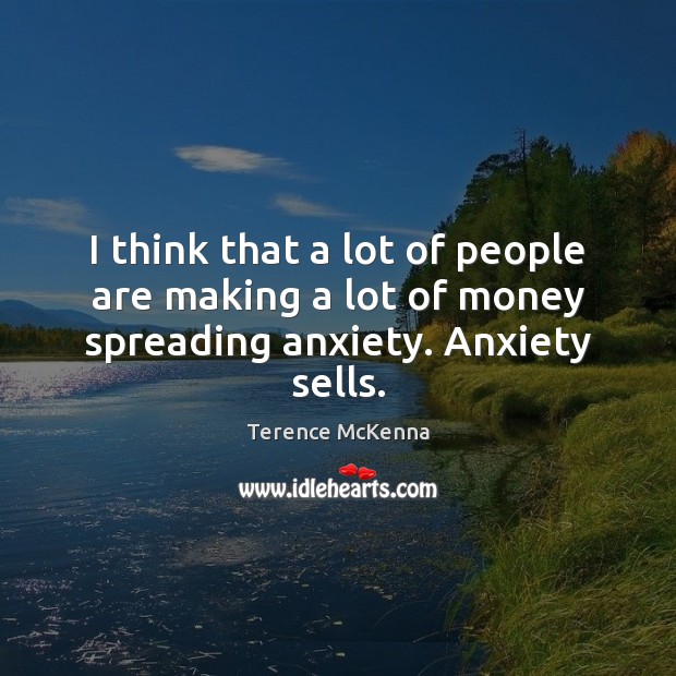 I think that a lot of people are making a lot of money spreading anxiety. Anxiety sells. Terence McKenna Picture Quote