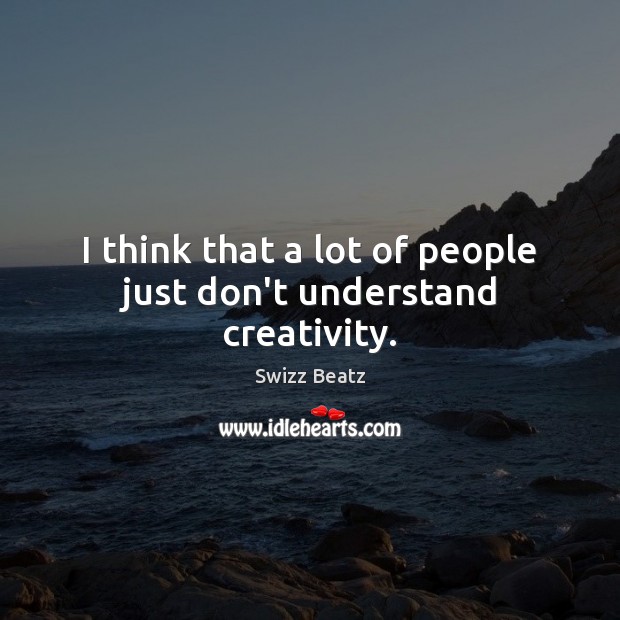 I think that a lot of people just don’t understand creativity. Swizz Beatz Picture Quote