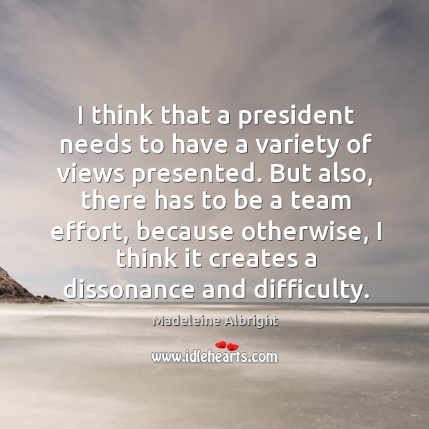 I think that a president needs to have a variety of views presented. Madeleine Albright Picture Quote