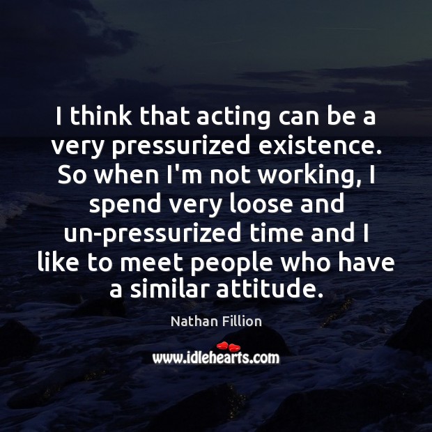 I think that acting can be a very pressurized existence. So when Nathan Fillion Picture Quote
