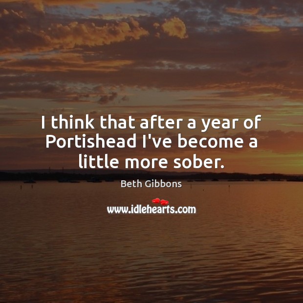 I think that after a year of Portishead I’ve become a little more sober. Beth Gibbons Picture Quote