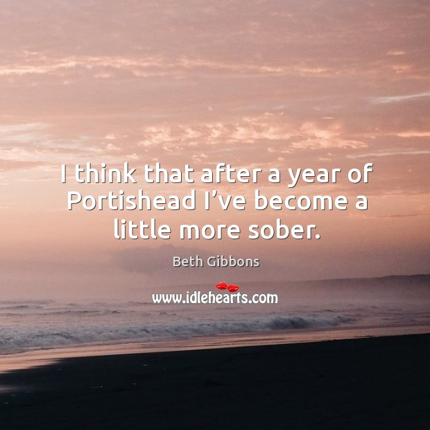 I think that after a year of portishead I’ve become a little more sober. Image