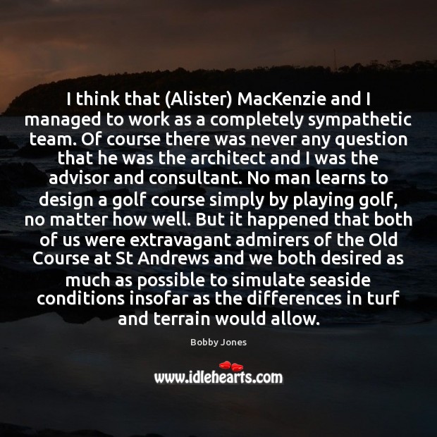 I think that (Alister) MacKenzie and I managed to work as a Bobby Jones Picture Quote
