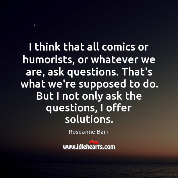 I think that all comics or humorists, or whatever we are, ask Roseanne Barr Picture Quote