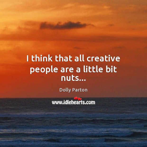 I think that all creative people are a little bit nuts… Dolly Parton Picture Quote