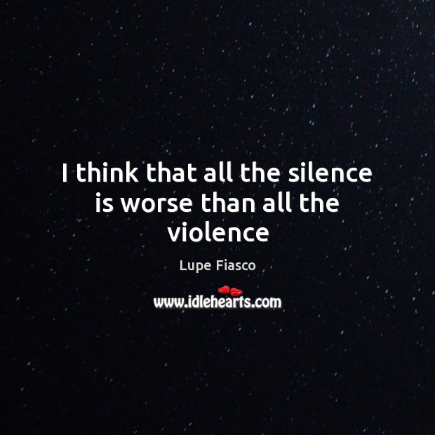 I think that all the silence is worse than all the violence Image