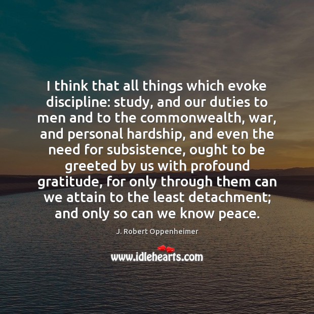 I think that all things which evoke discipline: study, and our duties J. Robert Oppenheimer Picture Quote