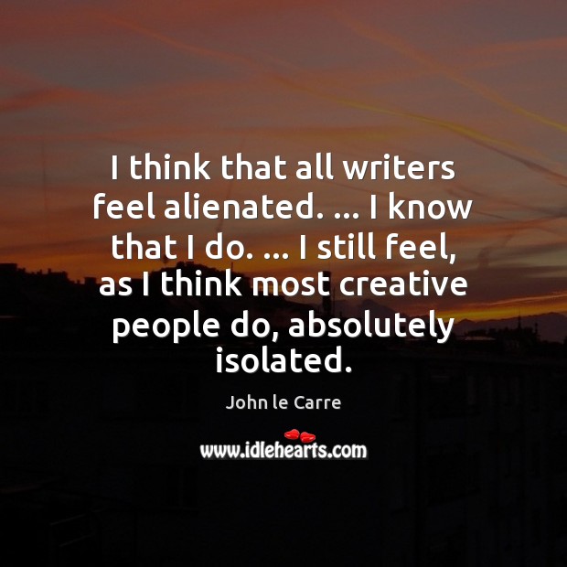 I think that all writers feel alienated. … I know that I do. … John le Carre Picture Quote