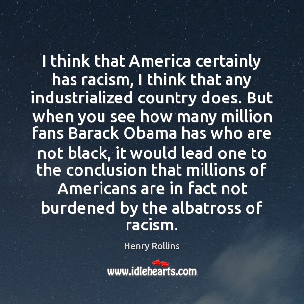 I think that America certainly has racism, I think that any industrialized Image