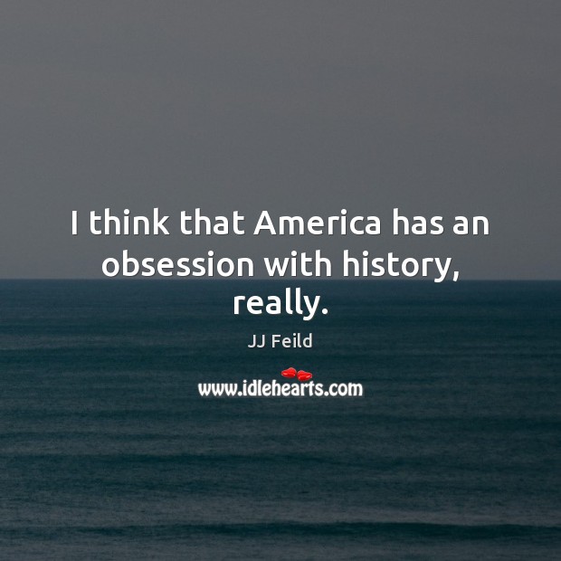 I think that America has an obsession with history, really. JJ Feild Picture Quote