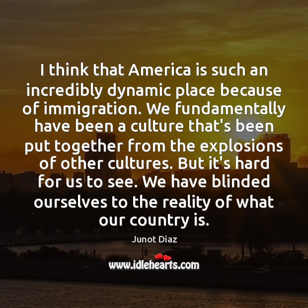 I think that America is such an incredibly dynamic place because of Junot Diaz Picture Quote