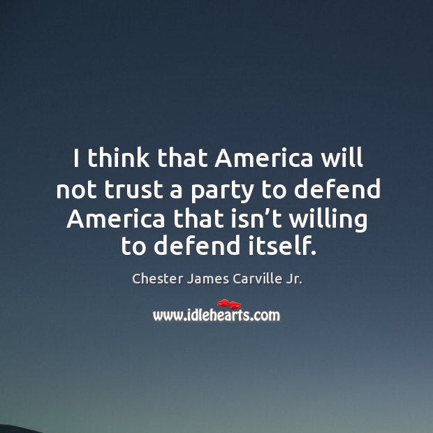 I think that america will not trust a party to defend america that isn’t willing to defend itself. Chester James Carville Jr. Picture Quote
