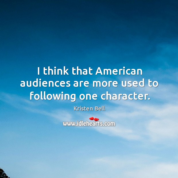 I think that American audiences are more used to following one character. Kristen Bell Picture Quote