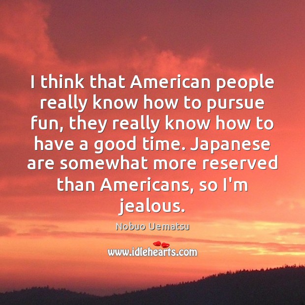 I think that American people really know how to pursue fun, they Nobuo Uematsu Picture Quote