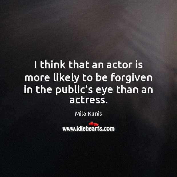 I think that an actor is more likely to be forgiven in the public’s eye than an actress. Mila Kunis Picture Quote