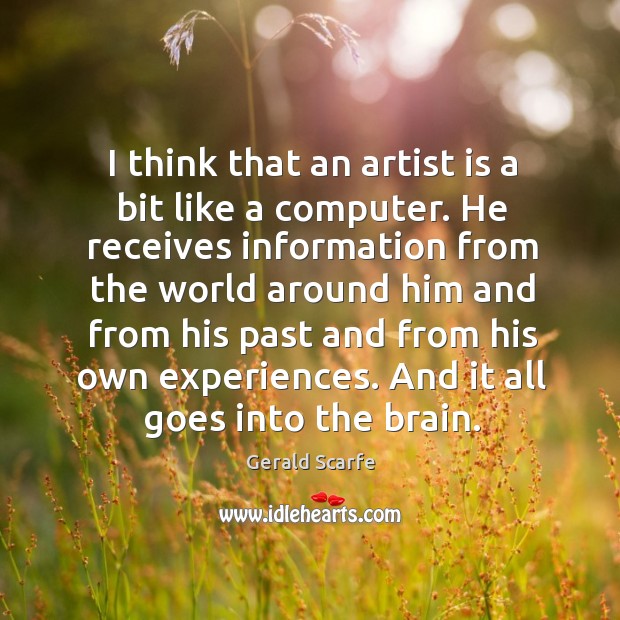 I think that an artist is a bit like a computer. He receives information from the world around Gerald Scarfe Picture Quote