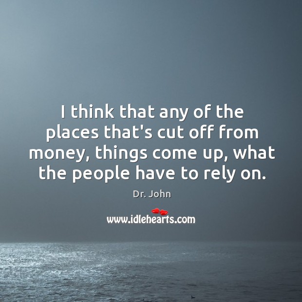 I think that any of the places that’s cut off from money, Dr. John Picture Quote