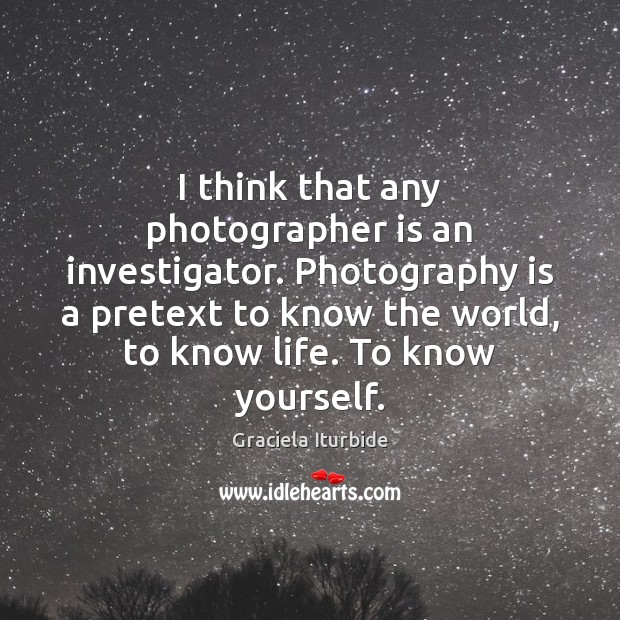 I think that any photographer is an investigator. Photography is a pretext Graciela Iturbide Picture Quote