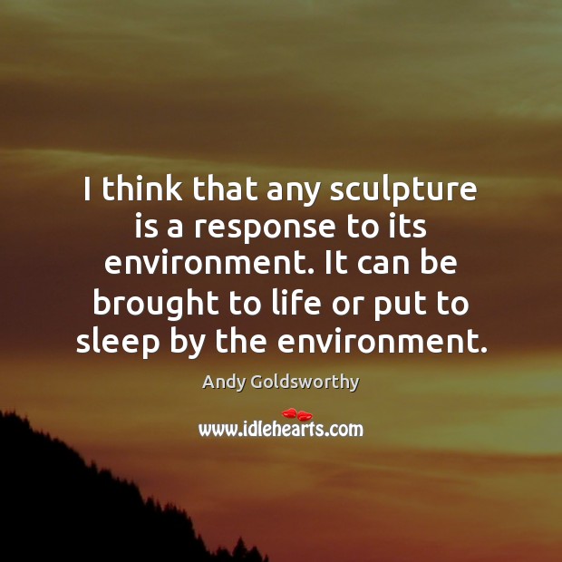 I think that any sculpture is a response to its environment. It Andy Goldsworthy Picture Quote