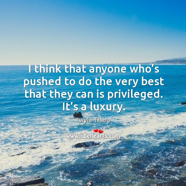 I think that anyone who’s pushed to do the very best that they can is privileged. It’s a luxury. Twyla Tharp Picture Quote