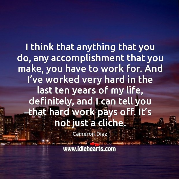 I think that anything that you do, any accomplishment that you make, you have to work for. Cameron Diaz Picture Quote