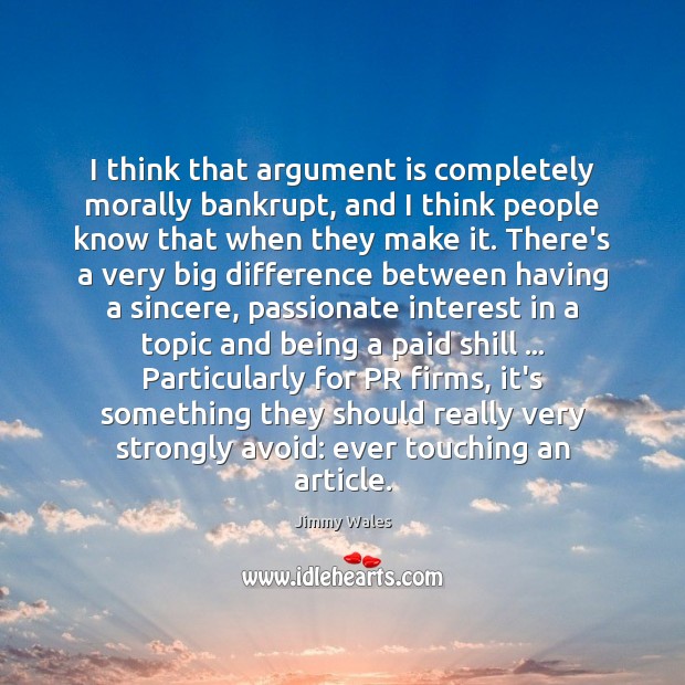I think that argument is completely morally bankrupt, and I think people Jimmy Wales Picture Quote