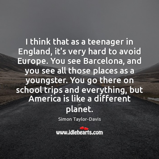 I think that as a teenager in England, it’s very hard to Simon Taylor-Davis Picture Quote